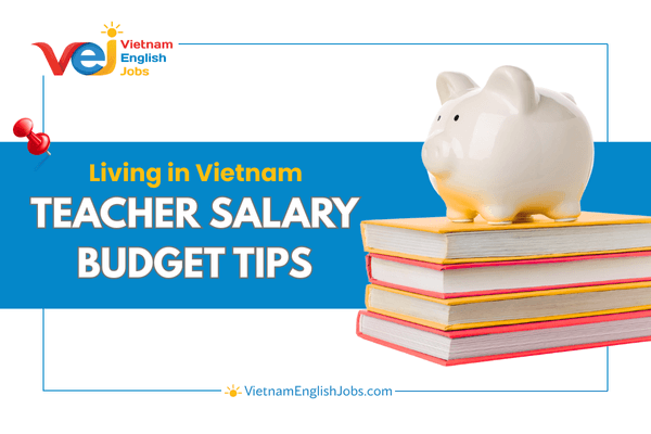 Budgeting Tips for Expats: Living Comfortably on a Teacher’s Salary in Vietnam